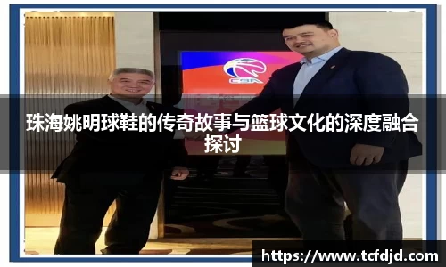珠海姚明球鞋的传奇故事与篮球文化的深度融合探讨