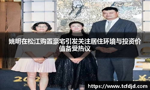 姚明在松江购置豪宅引发关注居住环境与投资价值备受热议
