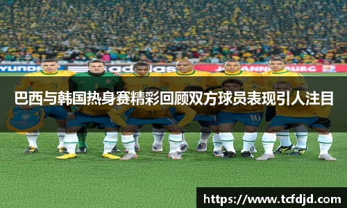 巴西与韩国热身赛精彩回顾双方球员表现引人注目
