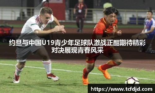 约旦与中国U19青少年足球队激战正酣期待精彩对决展现青春风采